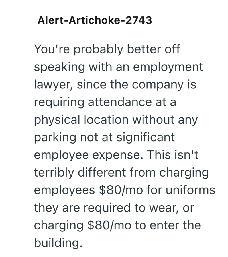 Alert-Artichoke-2743 You're probably better off speaking with an employment lawyer, since the company is requiring attendance at a physical location without any parking not at significant employee expense. This isn't terribly different from charging employees $80/mo for uniforms they are required to wear, or charging $80/mo to enter the building.