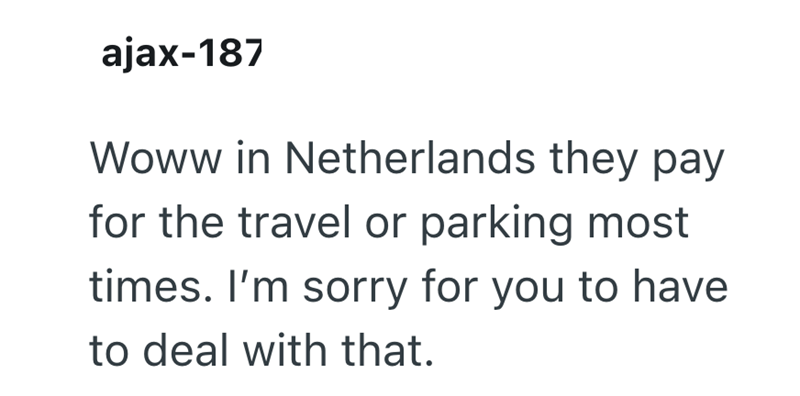 ajax-187 Woww in Netherlands they pay for the travel or parking most times. I'm sorry for you to have to deal with that.