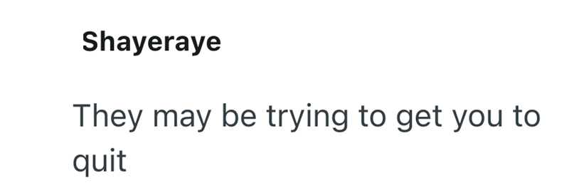 Shayeraye They may be trying to get you to quit