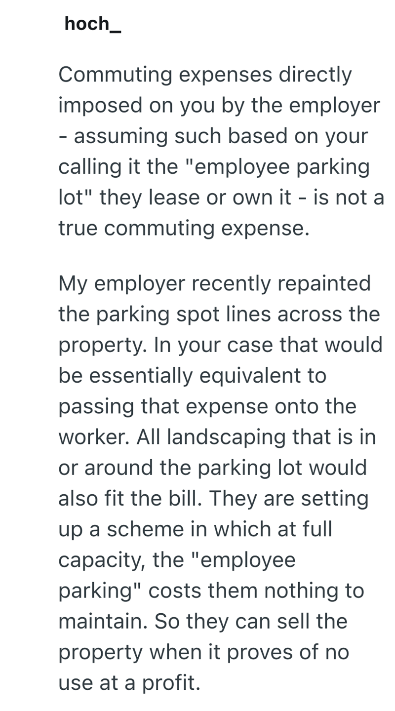 hoch Commuting expenses directly imposed on you by the employer - assuming such based on your calling it the "employee parking lot" they lease or own it - is not a true commuting expense. My employer recently repainted the parking spot lines across the property. In your case that would be essentially equivalent to passing that expense onto the worker. All landscaping that is in or around the parking lot would also fit the bill. They are setting up a scheme in which at full capacity, the "employe