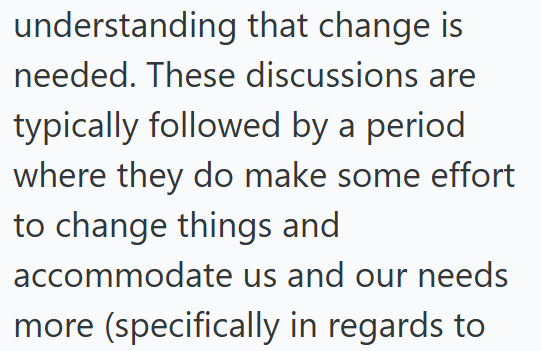 understanding that change is needed. These discussions are typically followed by a period where they do make some effort to change things and accommodate us and our needs more (specifically in regards to