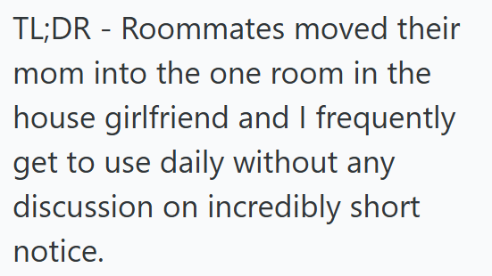 TL;DR - Roommates moved their mom into the one room in the house girlfriend and I frequently get to use daily without any discussion on incredibly short notice.