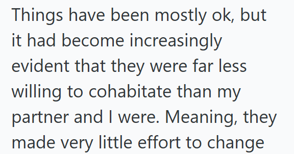 Things have been mostly ok, but it had become increasingly evident that they were far less willing to cohabitate than my partner and I were. Meaning, they made very little effort to change