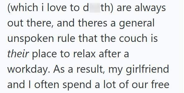 (which i love to d th) are always out there, and theres a general unspoken rule that the couch is their place to relax after a workday. As a result, my girlfriend and I often spend a lot of our free