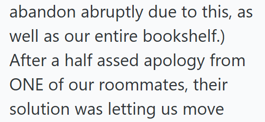 abandon abruptly due to this, as well as our entire bookshelf.) After a half assed apology from ONE of our roommates, their solution was letting us move
