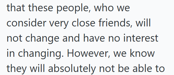 that these people, who we consider very close friends, will not change and have no interest in changing. However, we know they will absolutely not be able to