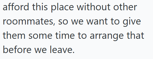 afford this place without other roommates, so we want to give them some time to arrange that before we leave.
