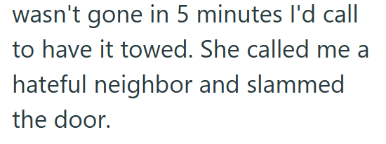 wasn't gone in 5 minutes I'd call to have it towed. She called me a hateful neighbor and slammed the door.