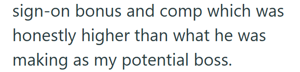sign-on bonus and comp which was honestly higher than what he was making as my potential boss.