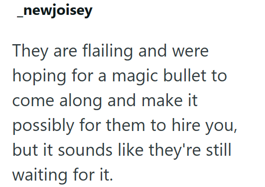 _newjoisey They are flailing and were hoping for a magic bullet to come along and make it possibly for them to hire you, but it sounds like they're still waiting for it.