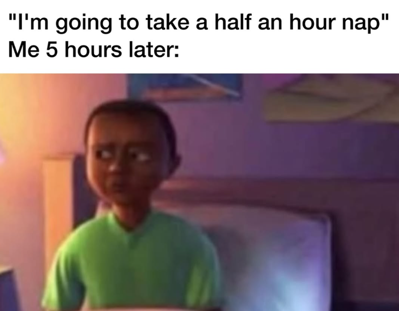 "I'm going to take a half an hour nap" Me 5 hours later:
