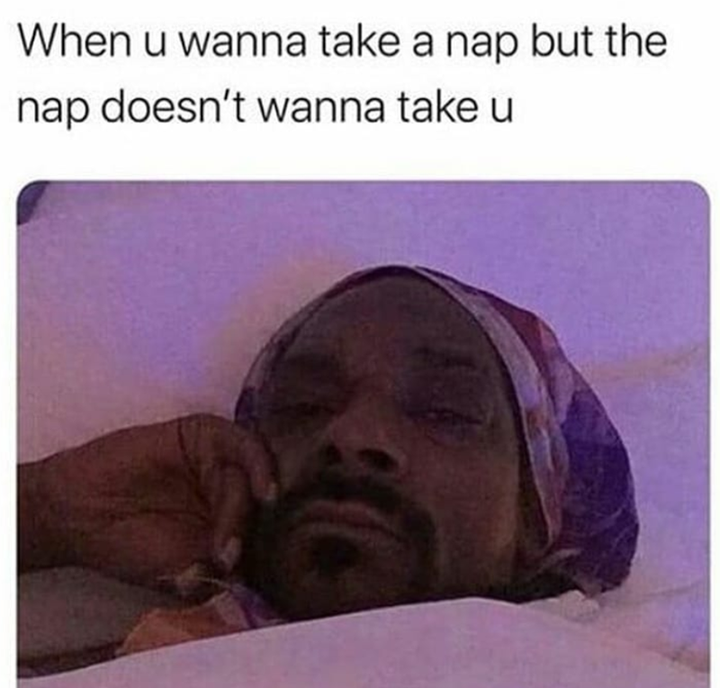 When u wanna take a nap but the nap doesn't wanna take u