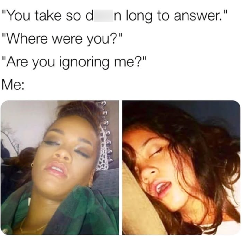 "You take so d In long to answer." "Where were you?" "Are you ignoring me?" Me: