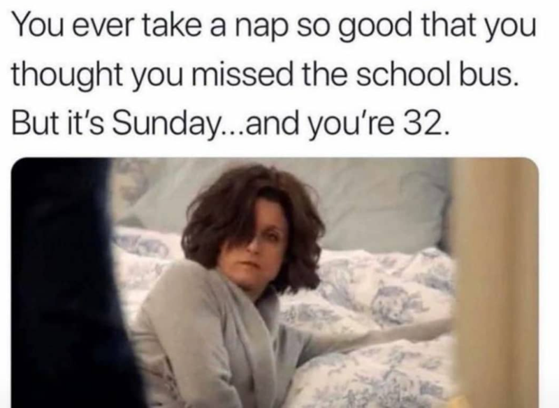 You ever take a nap so good that you thought you missed the school bus. But it's Sunday...and you're 32.
