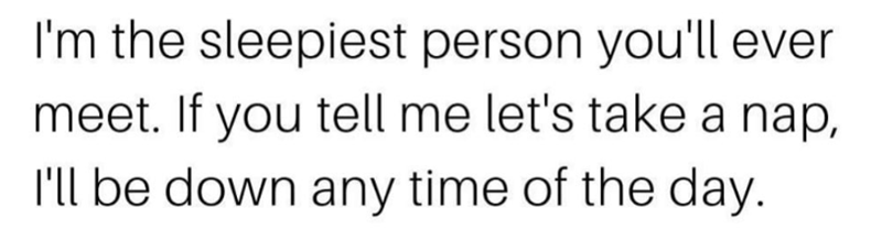 I'm the sleepiest person you'll ever meet. If you tell me let's take a nap, I'll be down any time of the day.