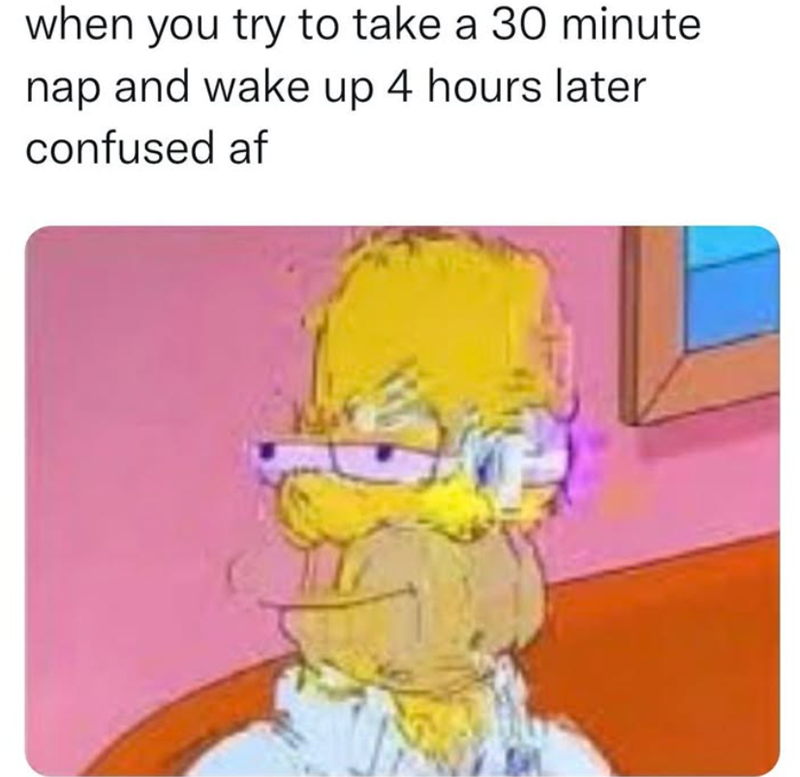 when you try to take a 30 minute nap and wake up 4 hours later confused af