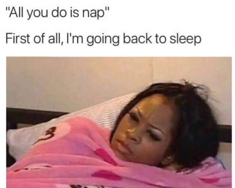 "All you do is nap" First of all, I'm going back to sleep