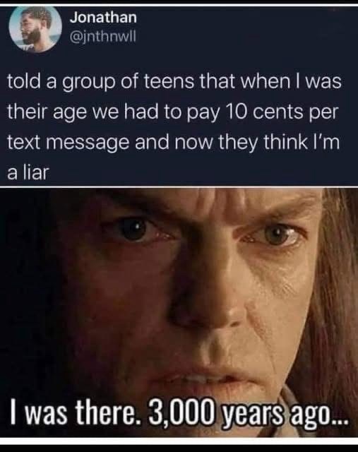 Jonathan @jnthnwll told a group of teens that when I was their age we had to pay 10 cents per text message and now they think I'm a liar I was there. 3,000 years ago...