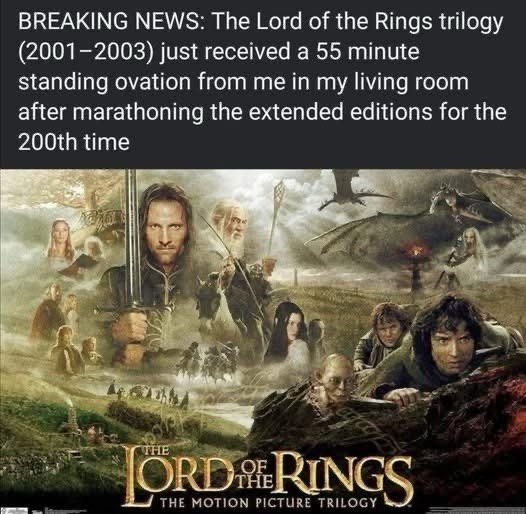 BREAKING NEWS: The Lord of the Rings trilogy (2001-2003) just received a 55 minute standing ovation from me in my living room after marathoning the extended editions for the 200th time ORDERINGS THE MOTION PICTURE TRILOGY