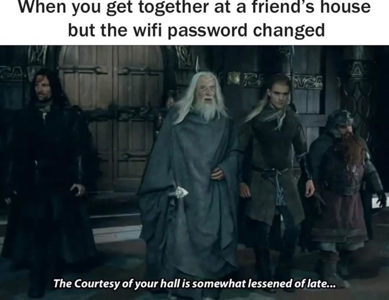 When you get together at a friend's house but the wifi password changed SAV The Courtesy of your hall is somewhat lessened of late...