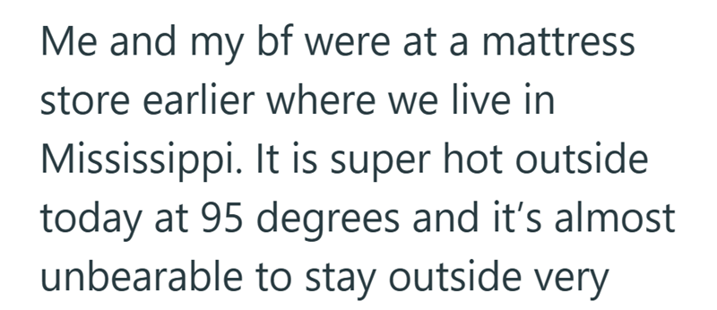 Me and my bf were at a mattress store earlier where we live in Mississippi. It is super hot outside today at 95 degrees and it's almost unbearable to stay outside very