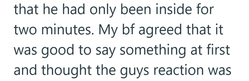 that he had only been inside for two minutes. My bf agreed that it was good to say something at first and thought the guys reaction was