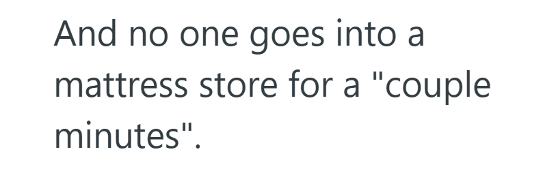 And no one goes into a mattress store for a "couple minutes".
