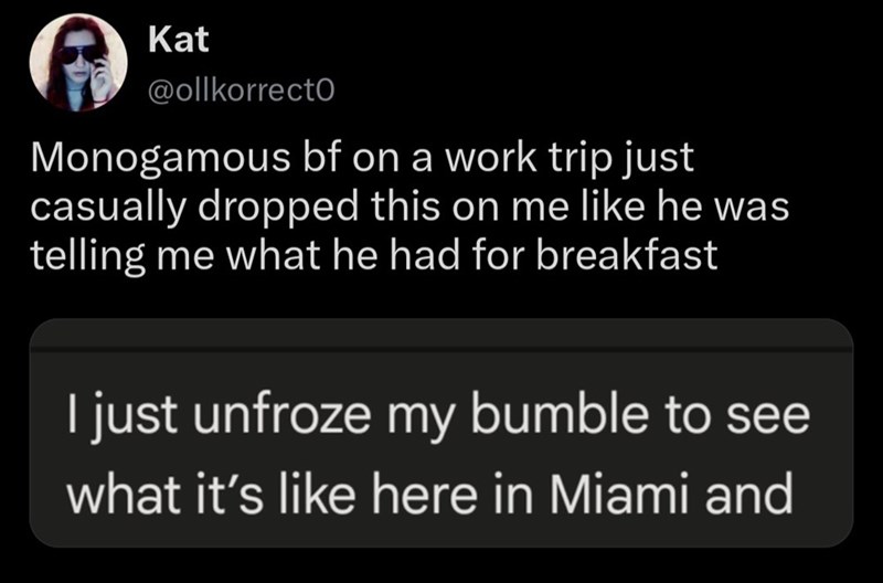 Kat @ollkorrecto Monogamous bf on a work trip just casually dropped this on me like he was telling me what he had for breakfast I just unfroze my bumble to see what it's like here in Miami and