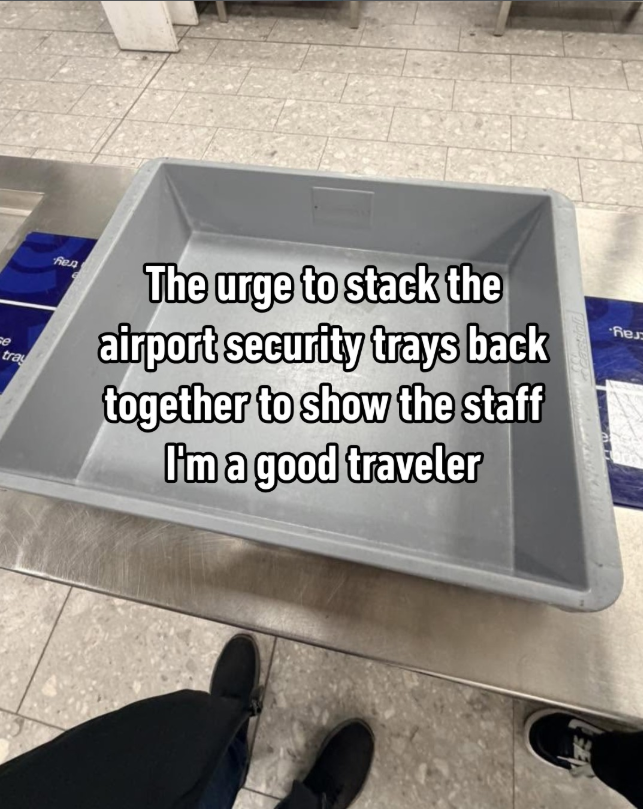 ce tray Бед The urge to stack the airport security trays back together to show the staff I'm a good traveler Res