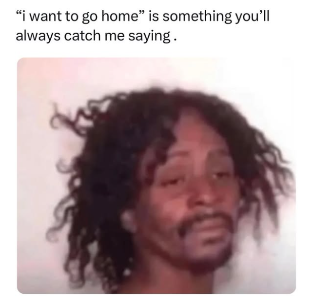 "i want to go home" is something you'll always catch me saying.
