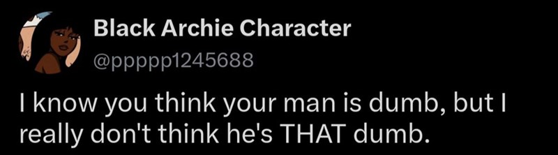 Black Archie Character @ppppp1245688 I know you think your man is dumb, but I really don't think he's THAT dumb.
