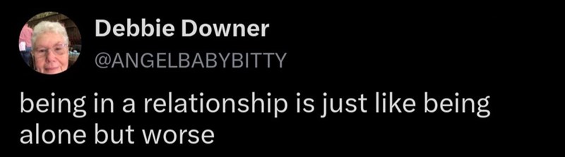 Debbie Downer @ANGELBABYBITTY being in a relationship is just like being alone but worse