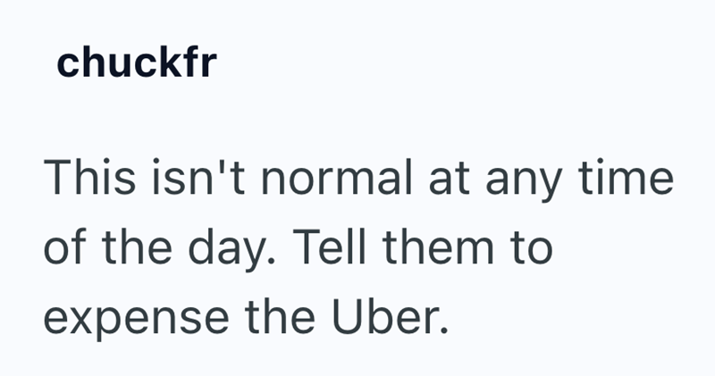 chuckfr This isn't normal at any time of the day. Tell them to expense the Uber.