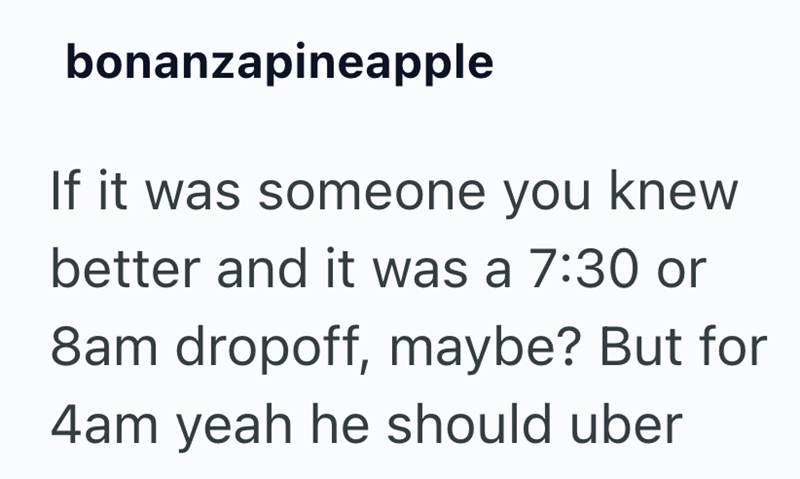 bonanzapineapple If it was someone you knew better and it was a 7:30 or 8am dropoff, maybe? But for 4am yeah he should uber
