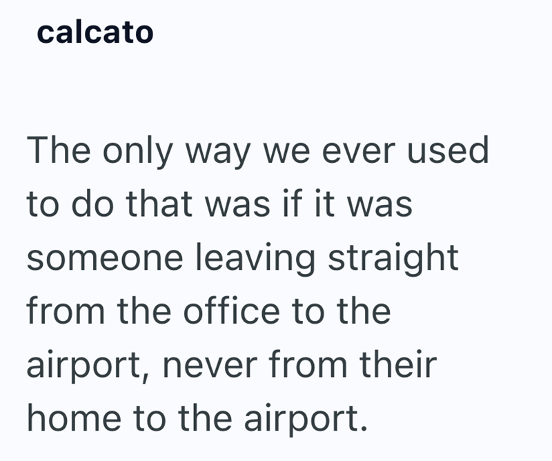 calcato The only way we ever used to do that was if it was someone leaving straight from the office to the airport, never from their home to the airport.