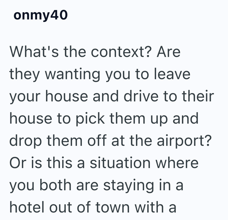 onmy40 What's the context? Are they wanting you to leave your house and drive to their house to pick them up and drop them off at the airport? Or is this a situation where you both are staying in a hotel out of town with a
