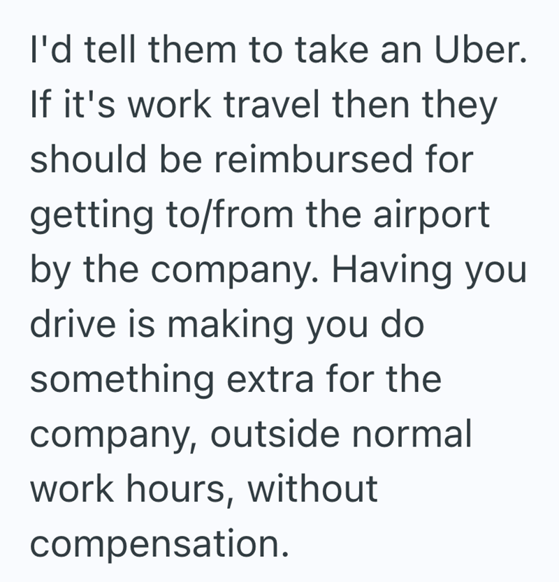 I'd tell them to take an Uber. If it's work travel then they should be reimbursed for getting to/from the airport by the company. Having you drive is making you do something extra for the company, outside normal work hours, without compensation.