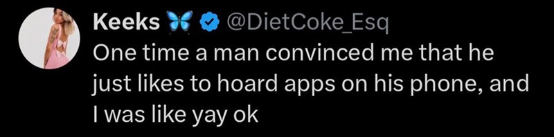 Keeks @Diet Coke_Esq One time a man convinced me that he just likes to hoard apps on his phone, and I was like yay ok