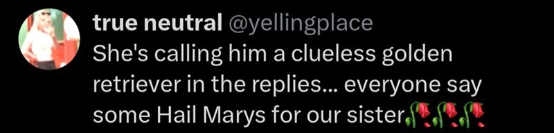 true neutral @yellingplace She's calling him a clueless golden retriever in the replies... everyone say some Hail Marys for our sister, A