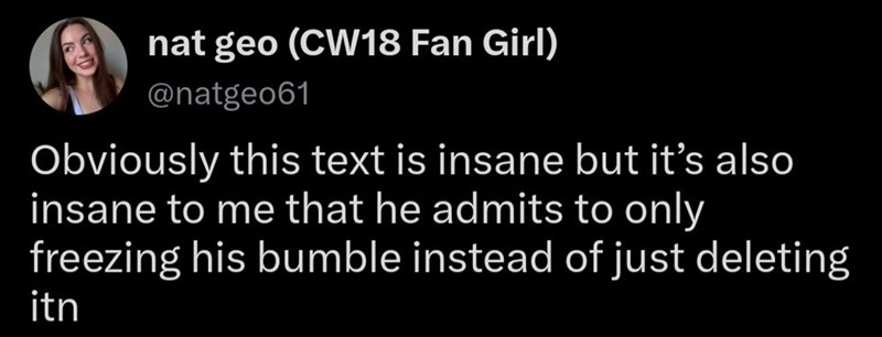 nat geo (CW18 Fan Girl) @natgeo61 Obviously this text is insane but it's also insane to me that he admits to only freezing his bumble instead of just deleting itn