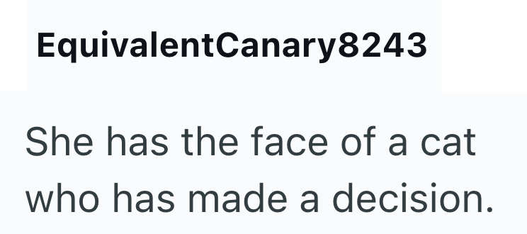 EquivalentCanary8243 She has the face of a cat who has made a decision.