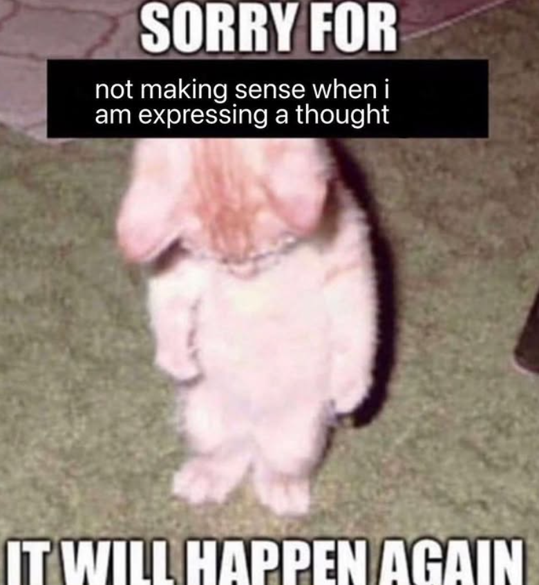SORRY FOR not making sense when i am expressing a thought IT WILL HAPPEN AGAIN