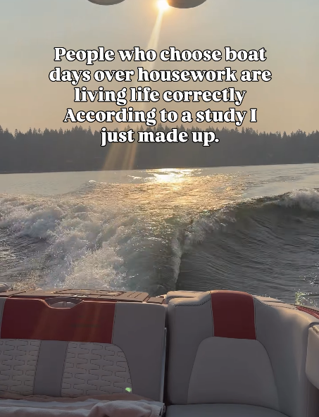 People who choose boat days over housework are living life correctly According to a study I just made up.