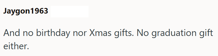 Jaygon1963 And no birthday nor Xmas gifts. No graduation gift either.