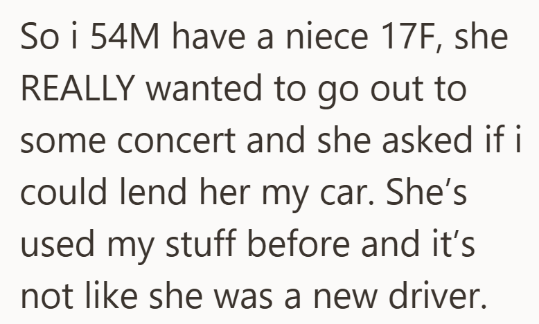 So i 54M have a niece 17F, she REALLY wanted to go out to some concert and she asked if i could lend her my car. She's used my stuff before and it's not like she was a new driver.