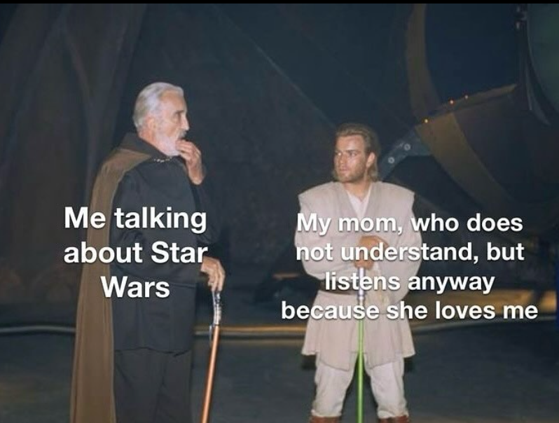 Me talking about Star Wars My mom, who does not understand, but listens anyway because she loves me