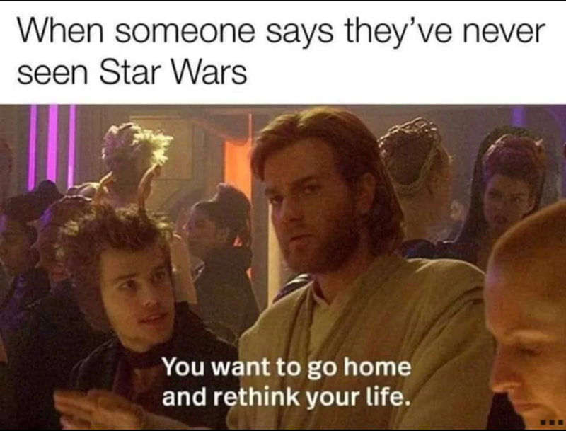 When someone says they've never seen Star Wars You want to go home and rethink your life.