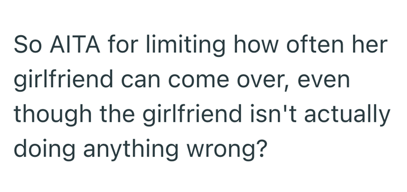 So AITA for limiting how often her girlfriend can come over, even though the girlfriend isn't actually doing anything wrong?