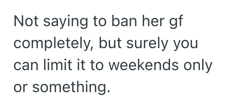 Not saying to ban her gf completely, but surely you can limit it to weekends only or something.