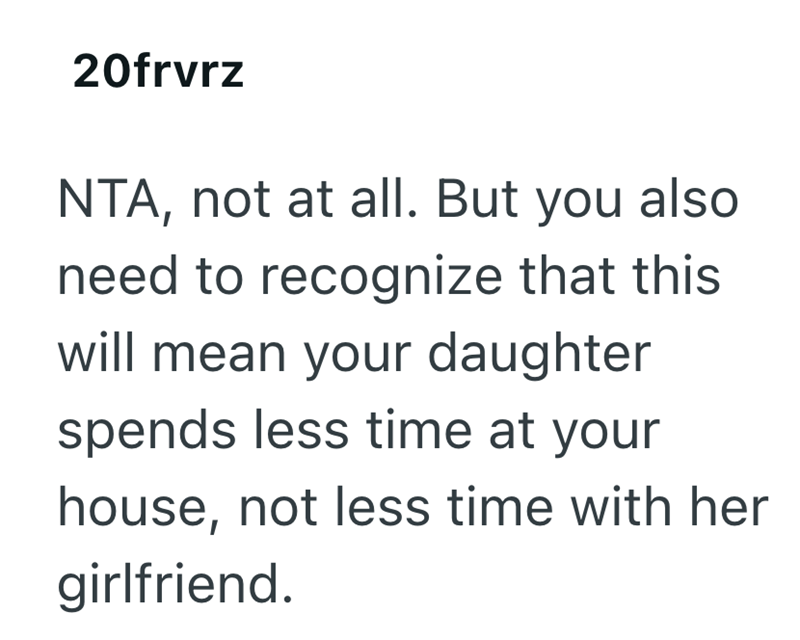 20frvrz NTA, not at all. But you also need to recognize that this will mean your daughter spends less time at your house, not less time with her girlfriend.